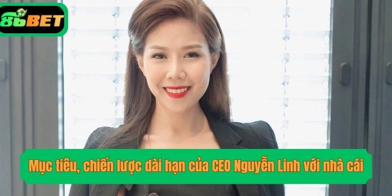 Mục tiêu, chiến lược dài hạn của CEO Nguyễn Linh với nhà cái
